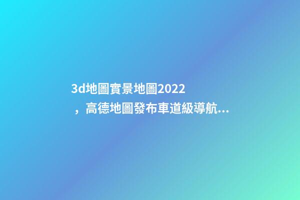 3d地圖實景地圖2022，高德地圖發布車道級導航加強版-第1張-觀點-玄機派